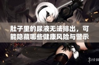 肚子里的尿液无法排出，可能隐藏哪些健康风险与警示