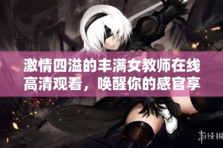 激情四溢的丰满女教师在线高清观看，唤醒你的感官享受