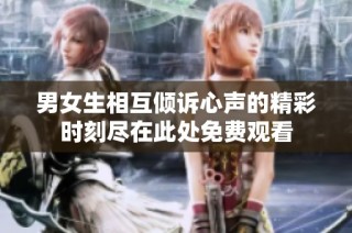 男女生相互倾诉心声的精彩时刻尽在此处免费观看