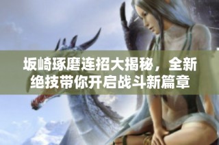 坂崎琢磨连招大揭秘，全新绝技带你开启战斗新篇章