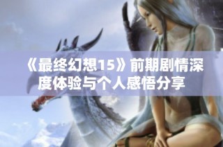 《最终幻想15》前期剧情深度体验与个人感悟分享