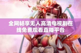 全网畅享无人高清电视剧在线免费观看直播平台