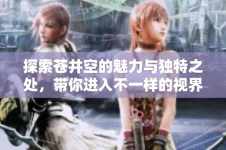 探索苍井空的魅力与独特之处，带你进入不一样的视界