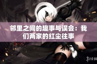 邻里之间的趣事与误会：我们两家的红尘往事
