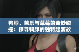鸭脖、芭乐与草莓的奇妙碰撞：探寻鸭脖的独特起源故事