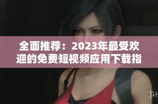 全面推荐：2023年最受欢迎的免费短视频应用下载指南