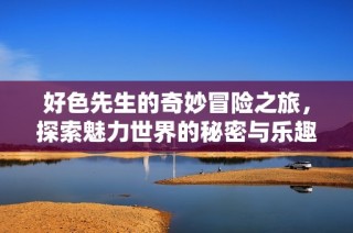 好色先生的奇妙冒险之旅，探索魅力世界的秘密与乐趣