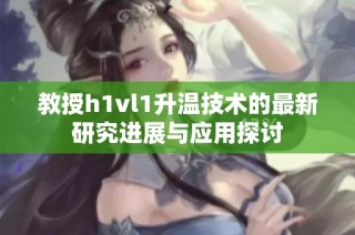 教授h1vl1升温技术的最新研究进展与应用探讨