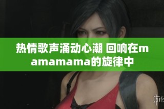 热情歌声涌动心潮 回响在mamamama的旋律中