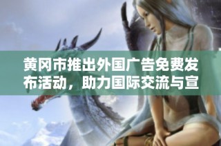 黄冈市推出外国广告免费发布活动，助力国际交流与宣传