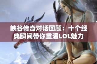 峡谷传奇对话回顾：十个经典瞬间带你重温LOL魅力