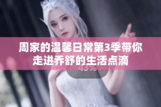 周家的温馨日常第3季带你走进乔舒的生活点滴