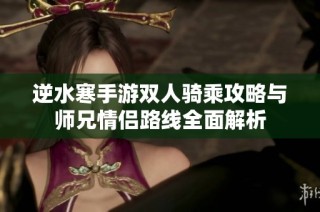 逆水寒手游双人骑乘攻略与师兄情侣路线全面解析