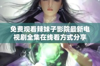 免费观看辣妹子影院最新电视剧全集在线看方式分享