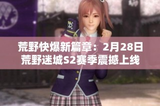 荒野快爆新篇章：2月28日荒野迷城S2赛季震撼上线