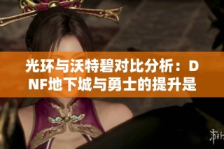光环与沃特碧对比分析：DNF地下城与勇士的提升是否值得购买