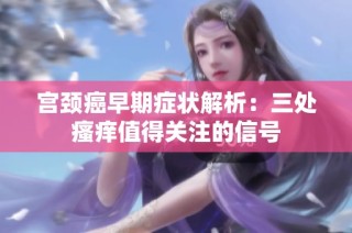 宫颈癌早期症状解析：三处瘙痒值得关注的信号
