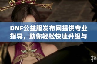 DNF公益服发布网提供专业指导，助你轻松快速升级与提升角色实力