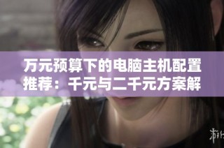 万元预算下的电脑主机配置推荐：千元与二千元方案解析