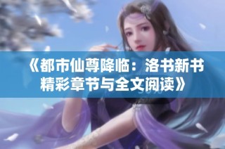 《都市仙尊降临：洛书新书精彩章节与全文阅读》
