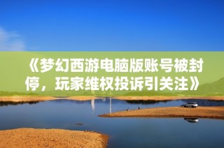 《梦幻西游电脑版账号被封停，玩家维权投诉引关注》