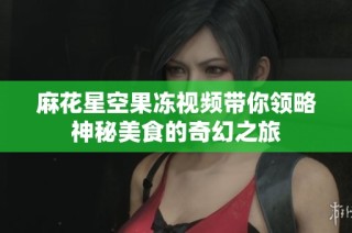 麻花星空果冻视频带你领略神秘美食的奇幻之旅