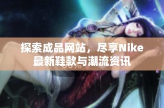 探索成品网站，尽享Nike最新鞋款与潮流资讯