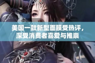美国一款新型面膜受热评，深受消费者喜爱与推崇