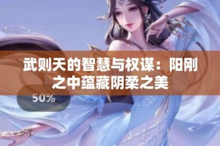 武则天的智慧与权谋：阳刚之中蕴藏阴柔之美