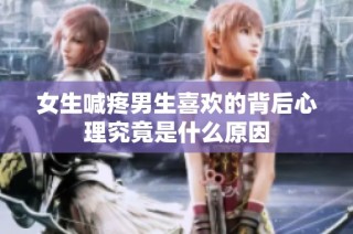 女生喊疼男生喜欢的背后心理究竟是什么原因