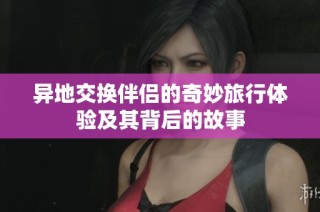 异地交换伴侣的奇妙旅行体验及其背后的故事