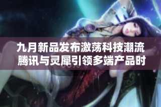 九月新品发布激荡科技潮流 腾讯与灵犀引领多端产品时代