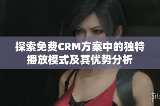 探索免费CRM方案中的独特播放模式及其优势分析