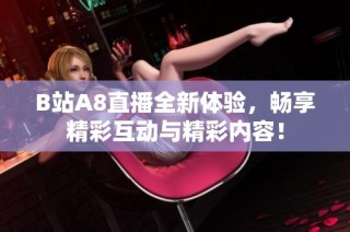 B站A8直播全新体验，畅享精彩互动与精彩内容！
