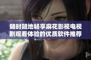 随时随地畅享麻花影视电视剧观看体验的优质软件推荐