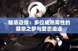 魅惑边缘：多位成熟男性的禁忌之梦与爱恋追逐