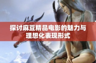 探讨麻豆精品电影的魅力与理想化表现形式