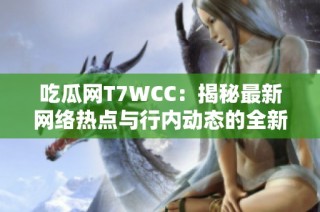 吃瓜网T7WCC：揭秘最新网络热点与行内动态的全新平台