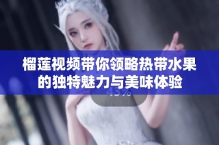榴莲视频带你领略热带水果的独特魅力与美味体验