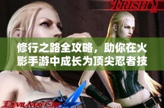 修行之路全攻略，助你在火影手游中成长为顶尖忍者技巧分享