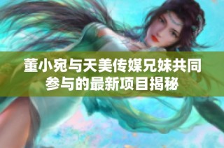 董小宛与天美传媒兄妹共同参与的最新项目揭秘