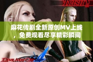 麻花传剧全新原创MV上线，免费观看尽享精彩瞬间