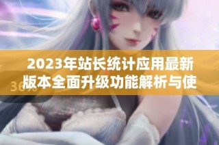 2023年站长统计应用最新版本全面升级功能解析与使用指南