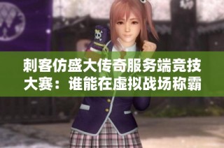刺客仿盛大传奇服务端竞技大赛：谁能在虚拟战场称霸传奇之巅？