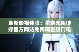 全新影视体验：星空无限传媒官方网站免费观看热门电视剧
