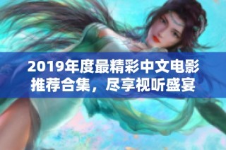 2019年度最精彩中文电影推荐合集，尽享视听盛宴