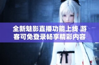 全新魅影直播功能上线 游客可免登录畅享精彩内容