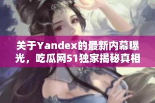 关于Yandex的最新内幕曝光，吃瓜网51独家揭秘真相