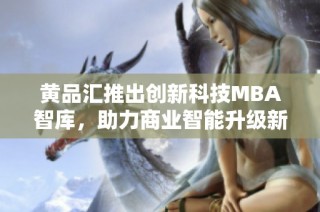 黄品汇推出创新科技MBA智库，助力商业智能升级新纪元