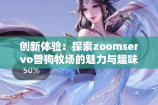 创新体验：探索zoomservo兽狗牧场的魅力与趣味